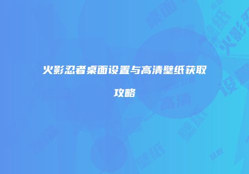 火影忍者桌面设置与高清壁纸获取攻略