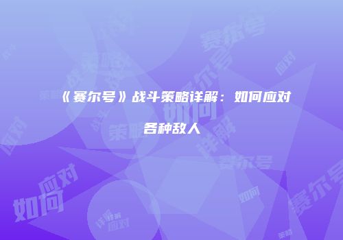 《赛尔号》战斗策略详解：如何应对各种敌人