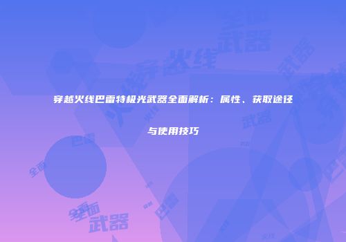 穿越火线巴雷特极光武器全面解析：属性、获取途径与使用技巧