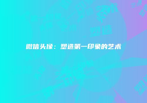 微信头像：塑造第一印象的艺术