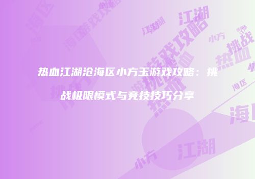 热血江湖沧海区小方玉游戏攻略：挑战极限模式与竞技技巧分享
