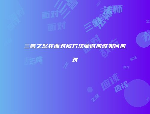 三兽之怒在面对敌方法师时应该如何应对