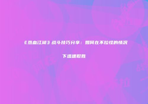《热血江湖》战斗技巧分享:如何在不拉怪的情况下迅速取胜