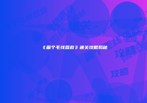 《画个毛线营救》通关攻略揭秘