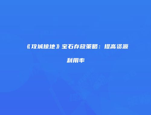 《攻城掠地》宝石存放策略：提高资源利用率