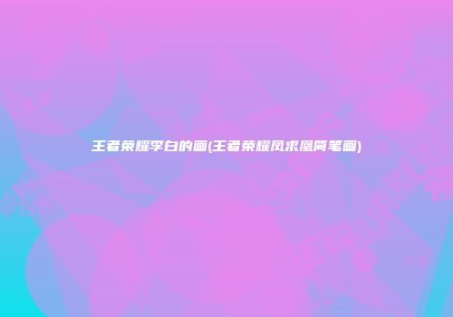 王者荣耀李白的画(王者荣耀凤求凰简笔画)