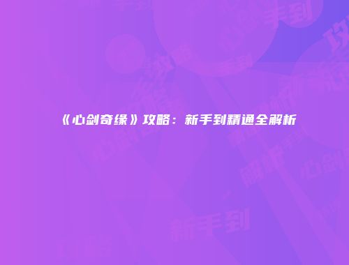 《心剑奇缘》攻略：新手到精通全解析