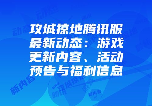 攻城掠地腾讯服最新动态：游戏更新内容、活动预告与福利信息