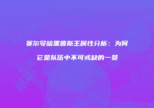 赛尔号暗黑鲁斯王属性分析：为何它是队伍中不可或缺的一员