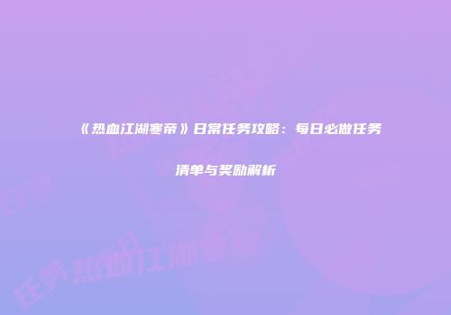 《热血江湖寒帝》日常任务攻略：每日必做任务清单与奖励解析