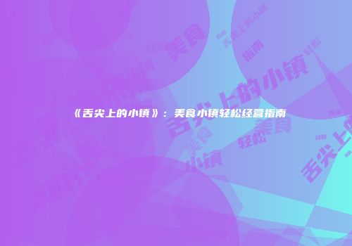 《舌尖上的小镇》：美食小镇轻松经营指南