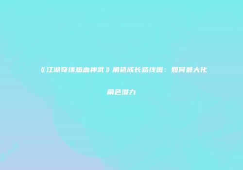 《江湖奇缘热血神武》角色成长路线图：如何最大化角色潜力