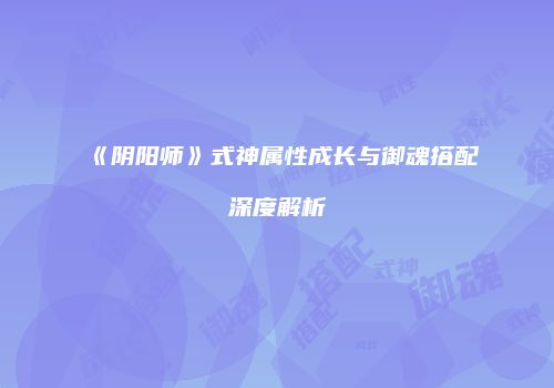 《阴阳师》式神属性成长与御魂搭配深度解析