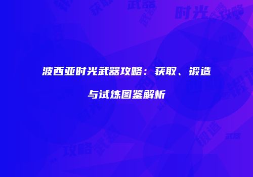 波西亚时光武器攻略：获取、锻造与试炼图鉴解析