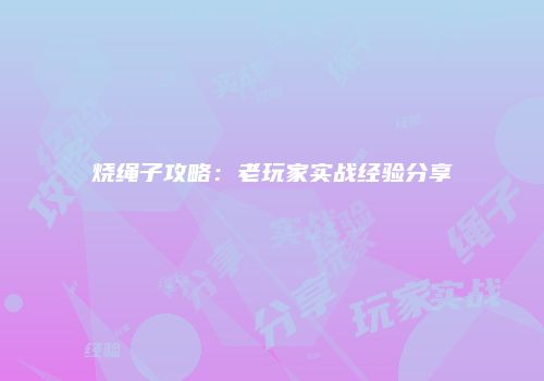 烧绳子攻略：老玩家实战经验分享
