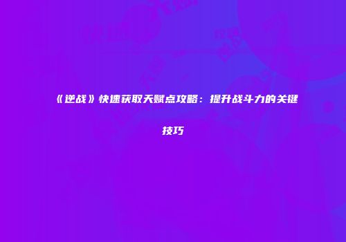 《逆战》快速获取天赋点攻略：提升战斗力的关键技巧