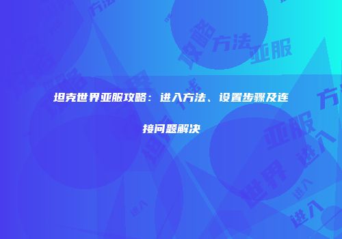 坦克世界亚服攻略：进入方法、设置步骤及连接问题解决