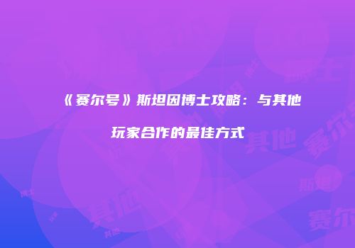 《赛尔号》斯坦因博士攻略：与其他玩家合作的最佳方式