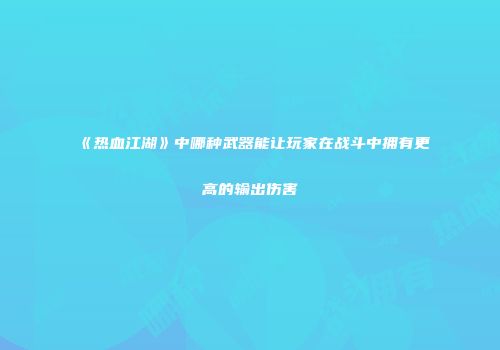 《热血江湖》中哪种武器能让玩家在战斗中拥有更高的输出伤害