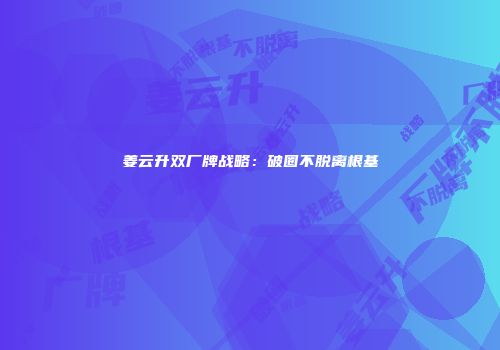 姜云升双厂牌战略：破圈不脱离根基