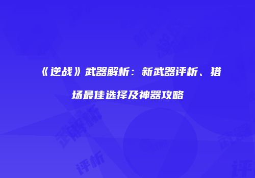 《逆战》武器解析：新武器评析、猎场最佳选择及神器攻略