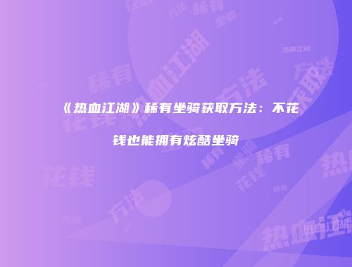 《热血江湖》稀有坐骑获取方法：不花钱也能拥有炫酷坐骑