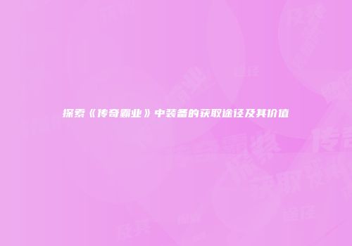 探索《传奇霸业》中装备的获取途径及其价值