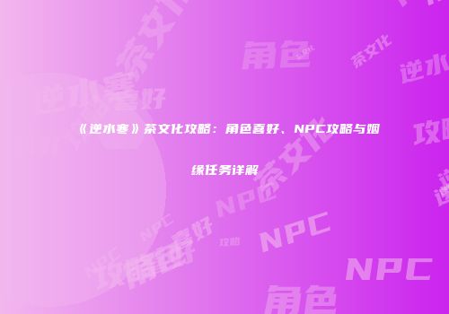 《逆水寒》茶文化攻略：角色喜好、NPC攻略与姻缘任务详解