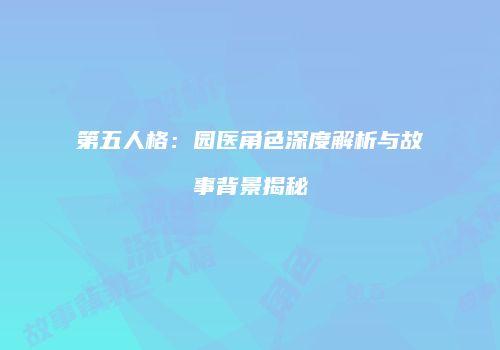 第五人格：园医角色深度解析与故事背景揭秘