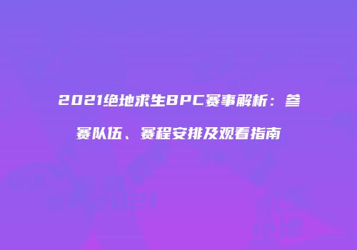 2021绝地求生BPC赛事解析：参赛队伍、赛程安排及观看指南