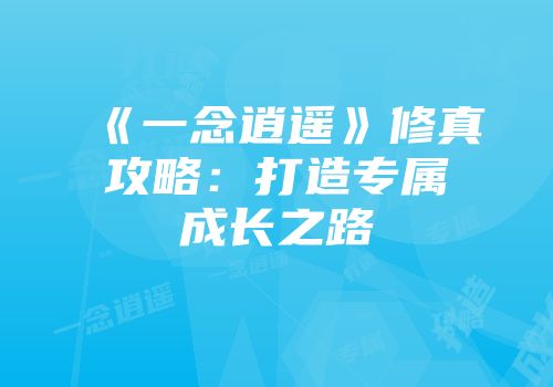 《一念逍遥》修真攻略：打造专属成长之路