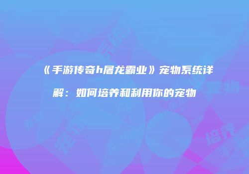 《手游传奇h屠龙霸业》宠物系统详解：如何培养和利用你的宠物