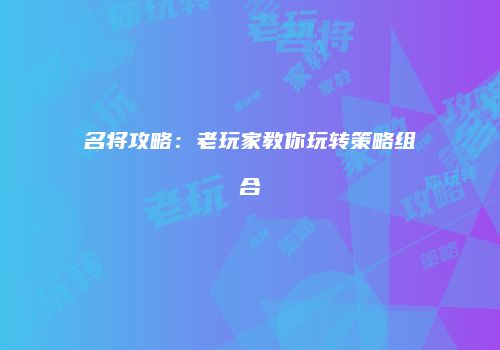 名将攻略：老玩家教你玩转策略组合