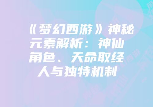 《梦幻西游》神秘元素解析：神仙角色、天命取经人与独特机制