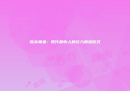 指尖捕鱼：现代都市人的压力释放仪式