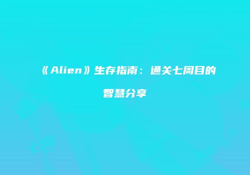 《Alien》生存指南：通关七周目的智慧分享