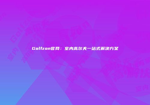 Golfzon官网：室内高尔夫一站式解决方案