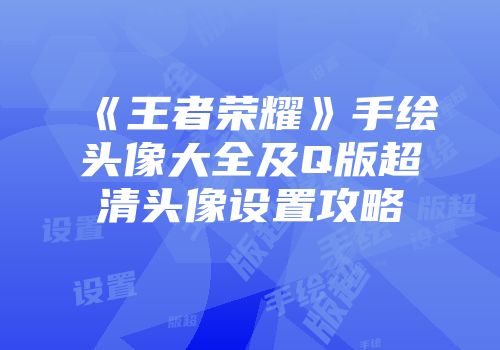 《王者荣耀》手绘头像大全及Q版超清头像设置攻略
