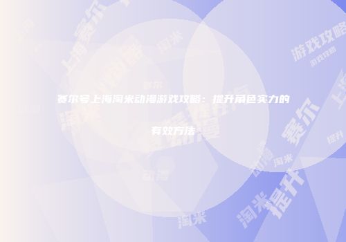 赛尔号上海淘米动漫游戏攻略：提升角色实力的有效方法