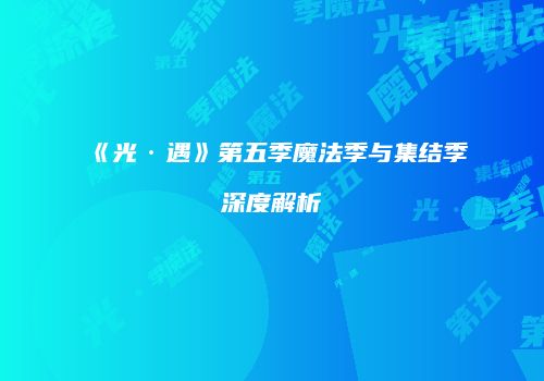 《光·遇》第五季魔法季与集结季深度解析
