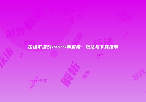 拉结尔游戏2025年解析：玩法与下载指南