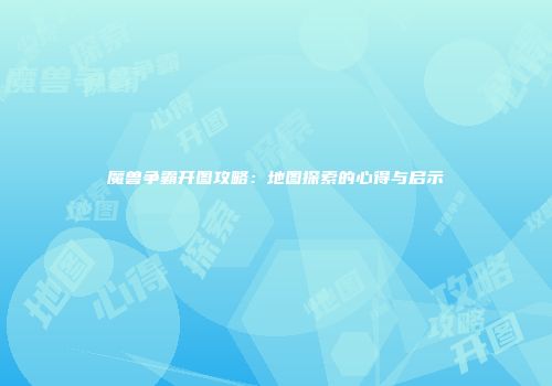 魔兽争霸开图攻略：地图探索的心得与启示