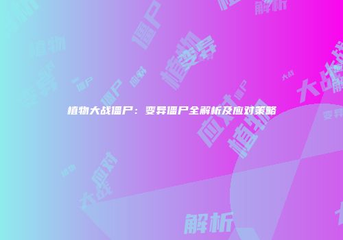 植物大战僵尸：变异僵尸全解析及应对策略