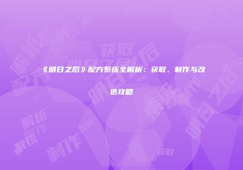 《明日之后》配方系统全解析：获取、制作与改造攻略
