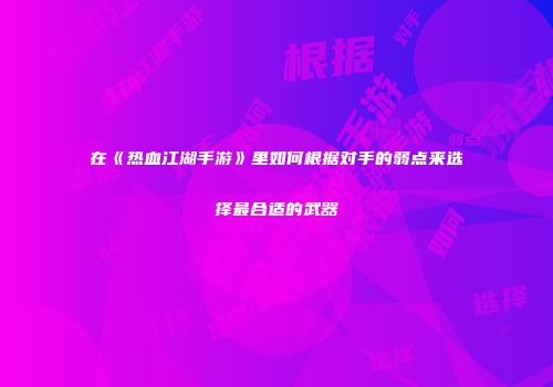 在《热血江湖手游》里如何根据对手的弱点来选择最合适的武器