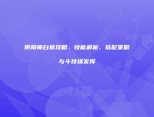 阴阳师白狼攻略：技能解析、搭配策略与斗技场发挥