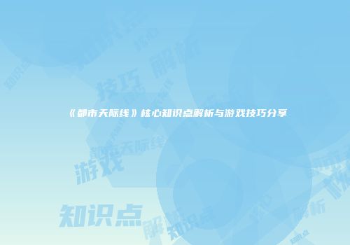 《都市天际线》核心知识点解析与游戏技巧分享