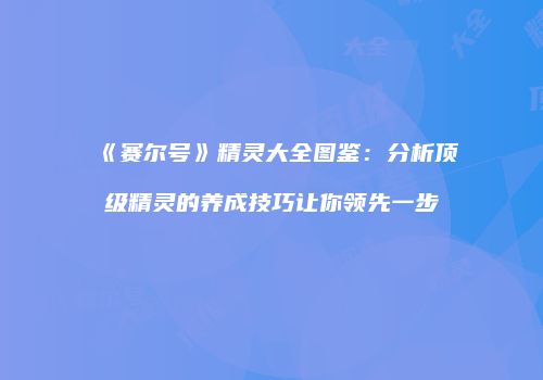 《赛尔号》精灵大全图鉴：分析顶级精灵的养成技巧让你领先一步
