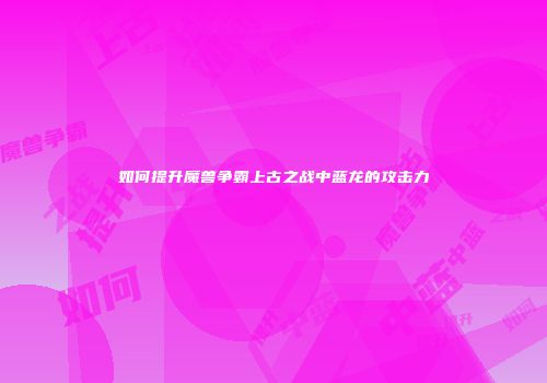 如何提升魔兽争霸上古之战中蓝龙的攻击力