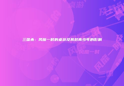 三国杀：风靡一时的桌游及其对青少年的影响